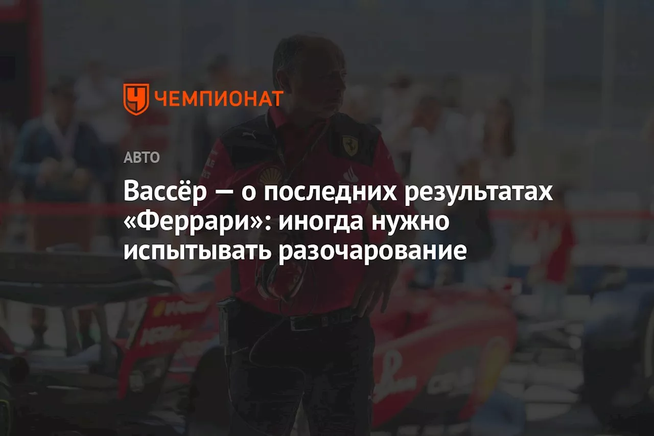 Вассёр — о последних результатах «Феррари»: иногда нужно испытывать разочарование