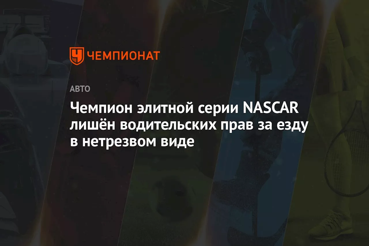 Чемпион элитной серии NASCAR лишён водительских прав за езду в нетрезвом виде