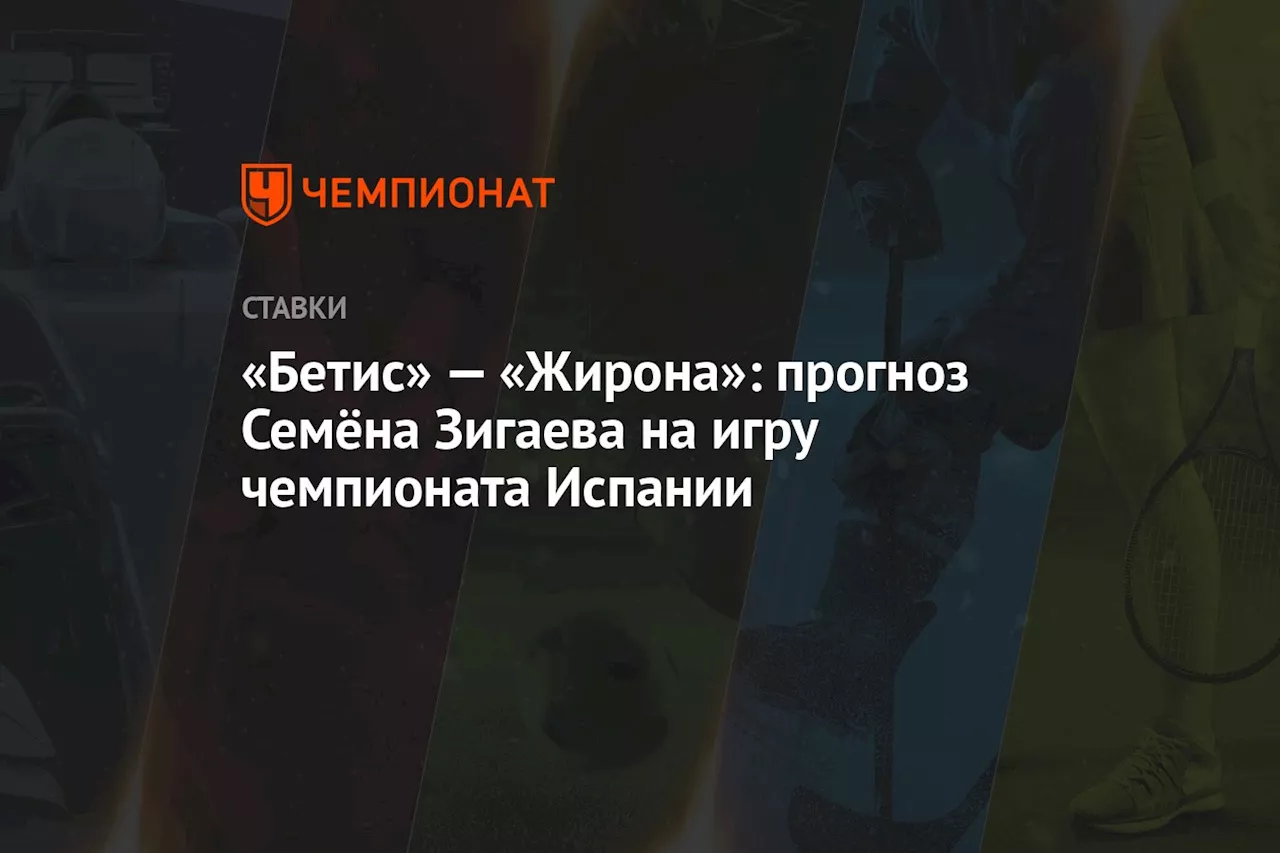 «Бетис» — «Жирона»: прогноз Семёна Зигаева на игру чемпионата Испании