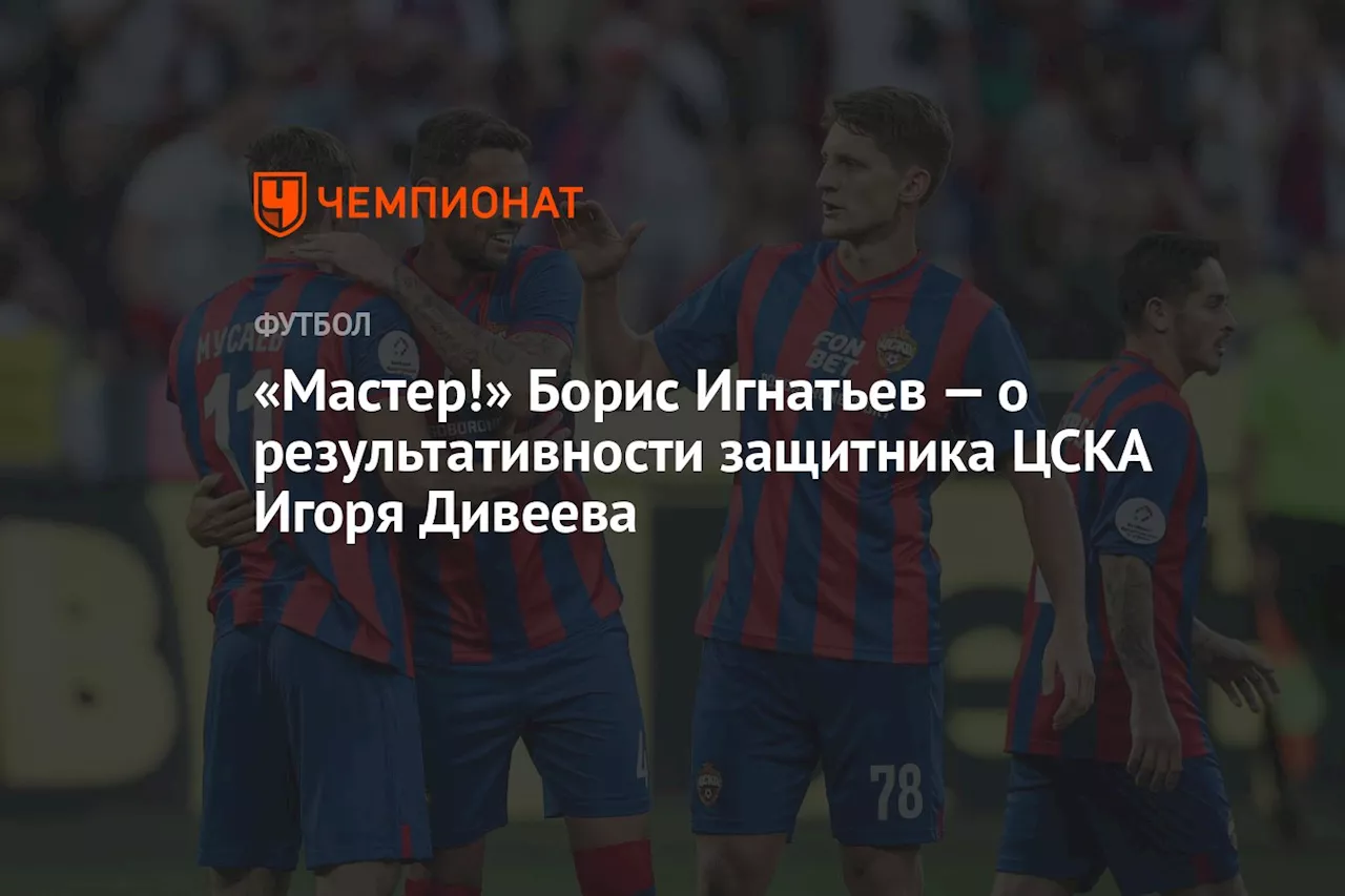 «Мастер!» Борис Игнатьев — о результативности защитника ЦСКА Игоря Дивеева