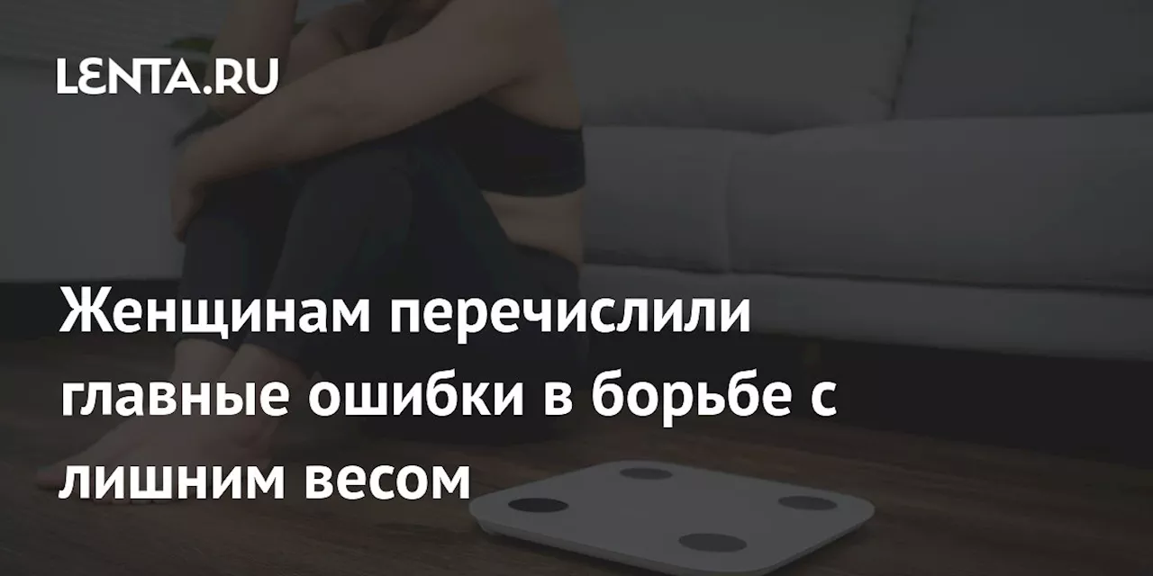 Женщинам перечислили главные ошибки в борьбе с лишним весом