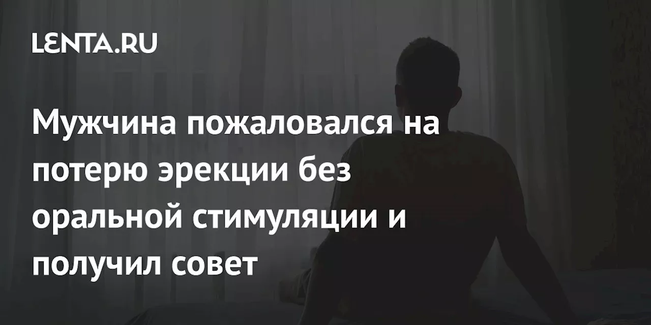 Мужчина пожаловался на потерю эрекции без оральной стимуляции и получил совет