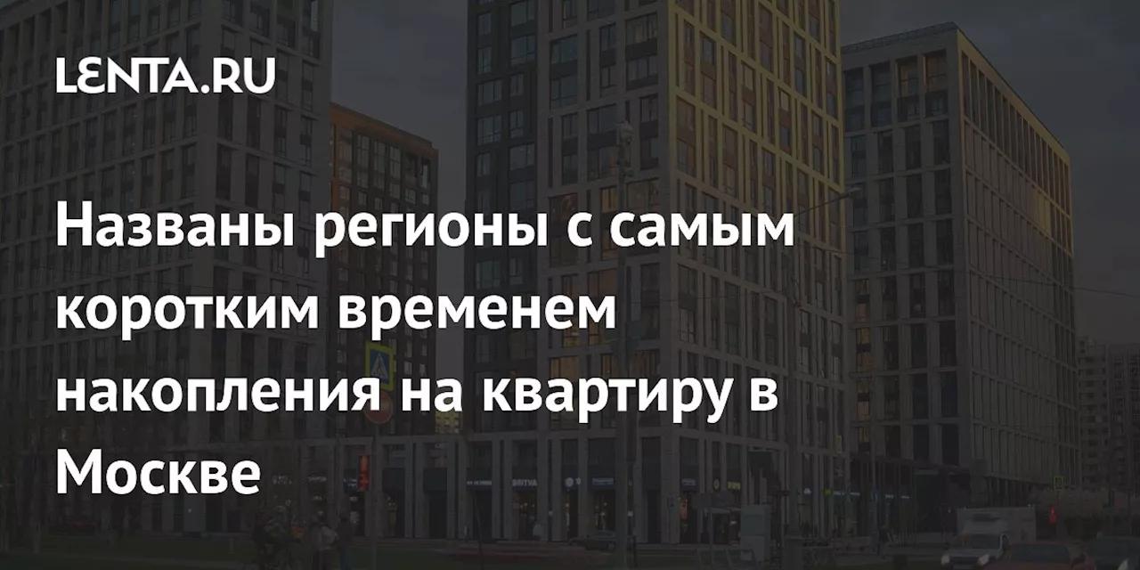 Названы регионы с самым коротким временем накопления на квартиру в Москве