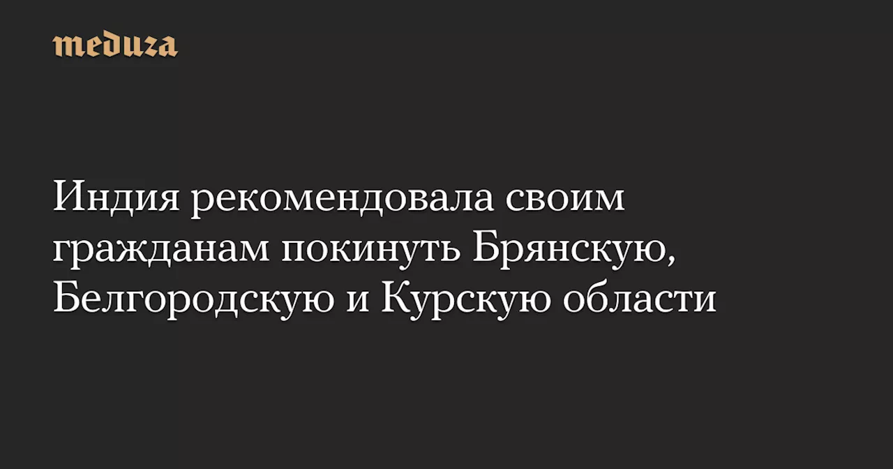 Индия рекомендовала своим гражданам покинуть Брянскую, Белгородскую и Курскую области — Meduza