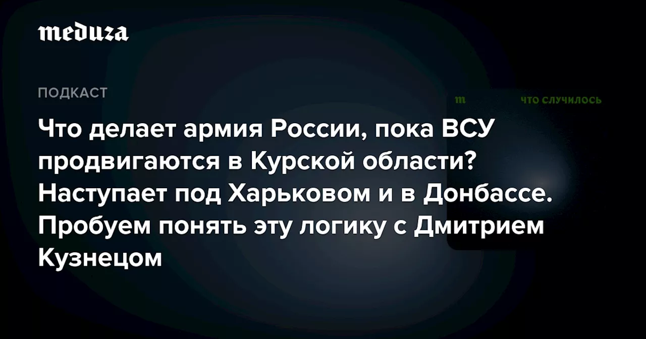 Что делает армия России, пока ВСУ продвигаются в Курской области? Наступает под Харьковом и в Донбассе. Пробуем понять эту логику с Дмитрием Кузнецом — Meduza