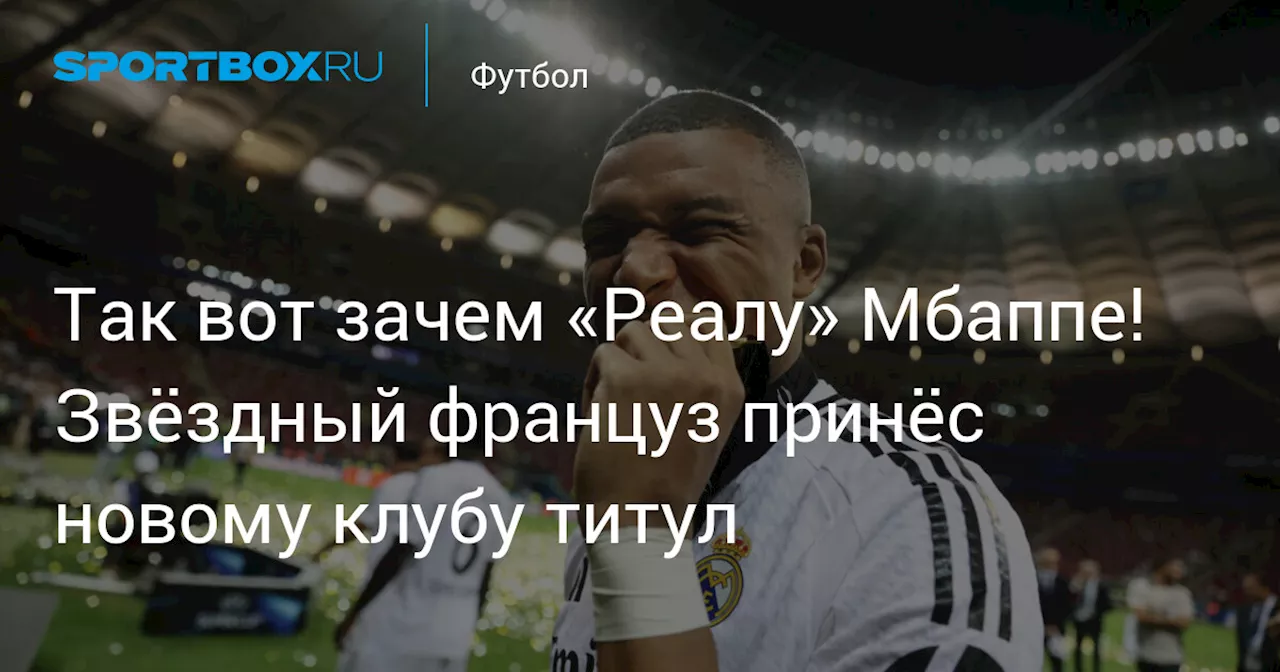 Так вот зачем «Реалу» Мбаппе! Звёздный француз принёс новому клубу титул