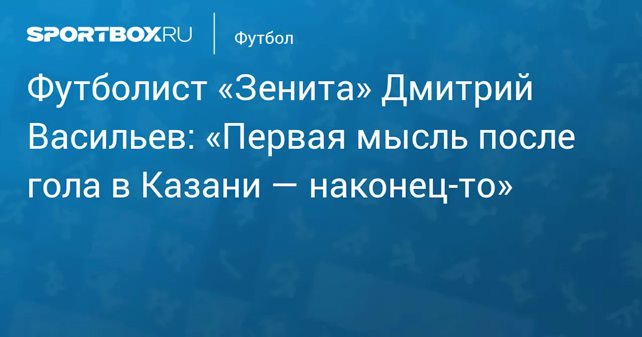 Футболист «Зенита» Дмитрий Васильев: «Первая мысль после гола в Казани — наконец‑то»