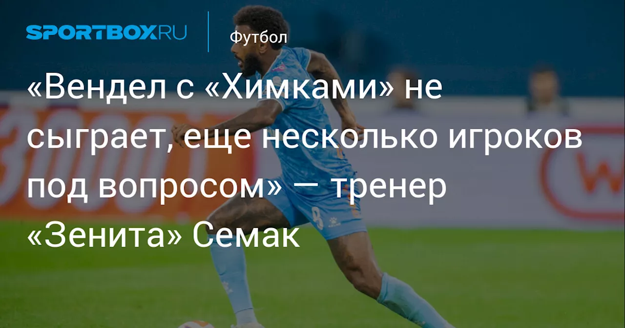 «Вендел с «Химками» не сыграет, еще несколько игроков под вопросом» — тренер «Зенита» Семак