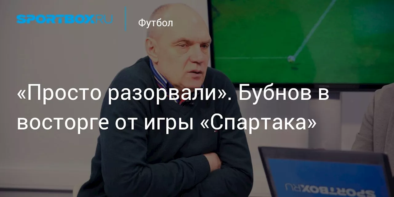 «Просто разорвали». Бубнов в восторге от игры «Спартака»