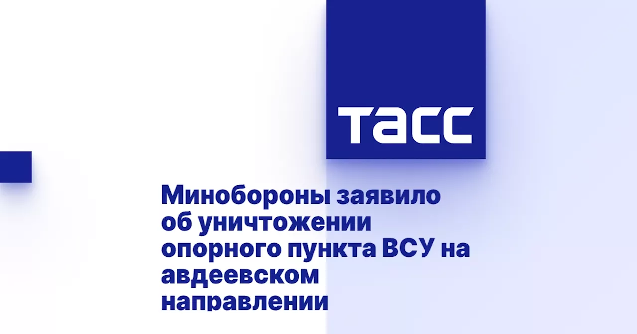 Минобороны заявило об уничтожении опорного пункта ВСУ на авдеевском направлении