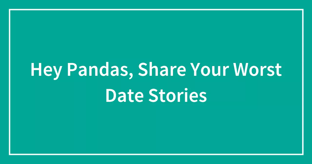 Hey Pandas, Share Your Worst Date Stories