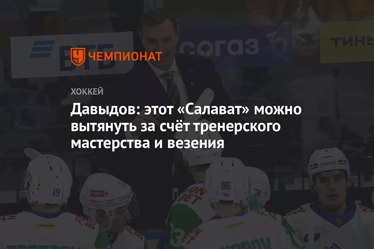 Давыдов: этот «Салават» можно вытянуть за счёт тренерского мастерства и везения