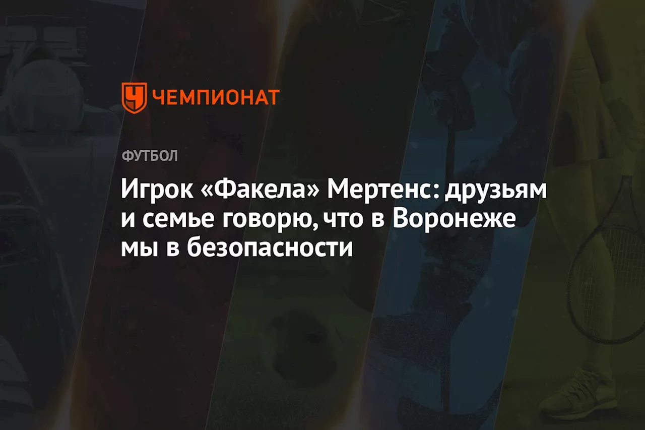 Игрок «Факела» Мертенс: друзьям и семье говорю, что в Воронеже мы в безопасности