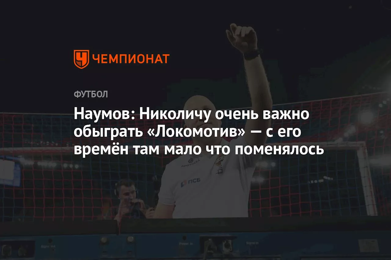 Наумов: Николичу очень важно обыграть «Локомотив» — с его времён там мало что поменялось