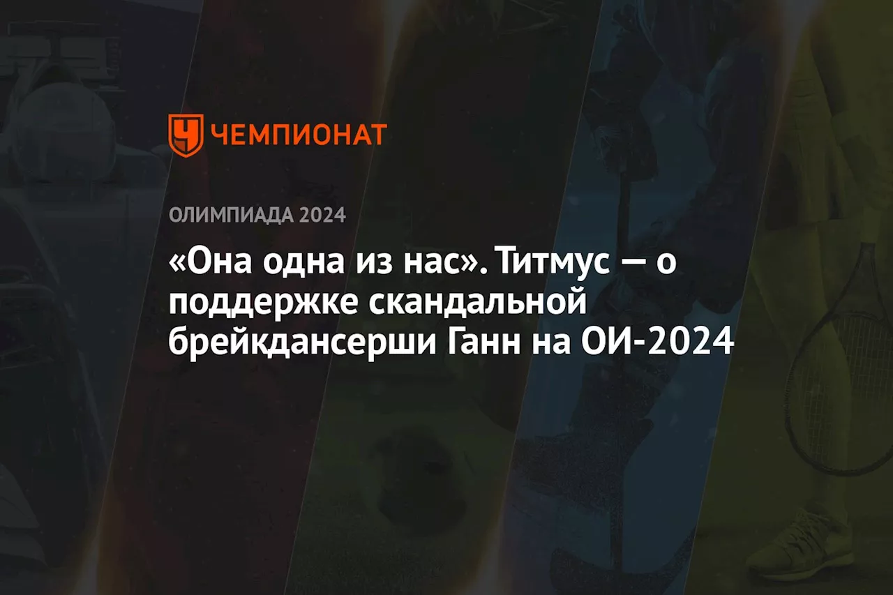 «Она одна из нас». Титмус — о поддержке скандальной брейкдансерши Ганн на ОИ-2024