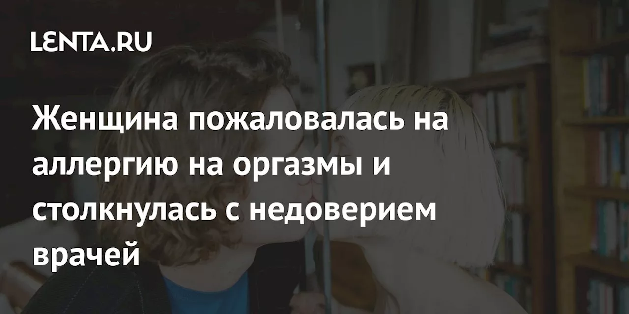 Женщина пожаловалась на аллергию на оргазмы и столкнулась с недоверием врачей