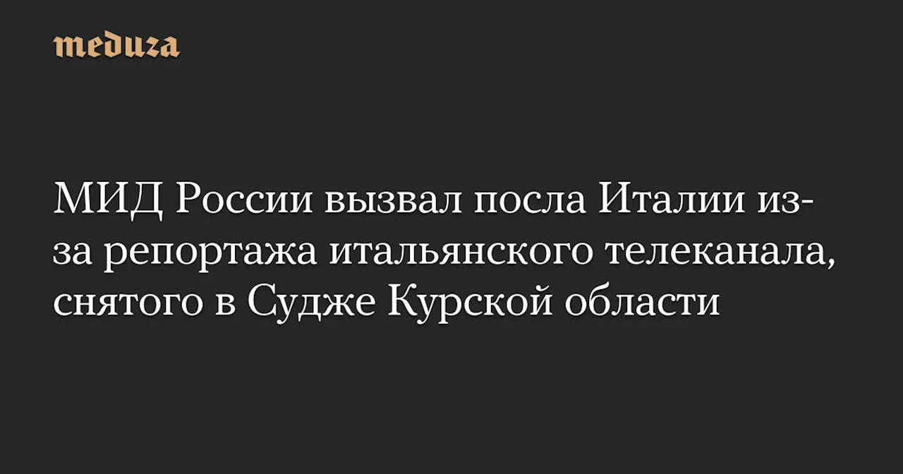 МИД России вызвал посла Италии из-за репортажа итальянского телеканала, снятого в Судже Курской области — Meduza