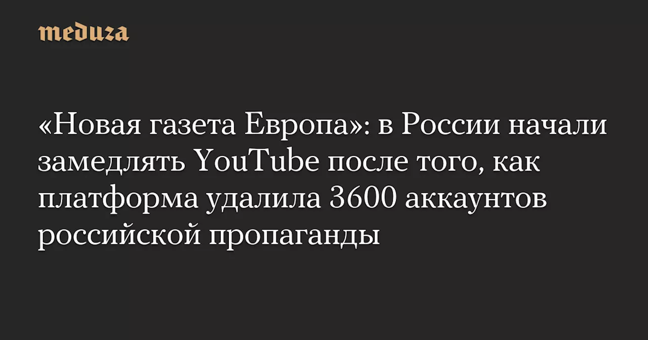 «Новая газета Европа»: в России начали замедлять YouTube после того, как платформа удалила 3600 аккаунтов российской пропаганды — Meduza