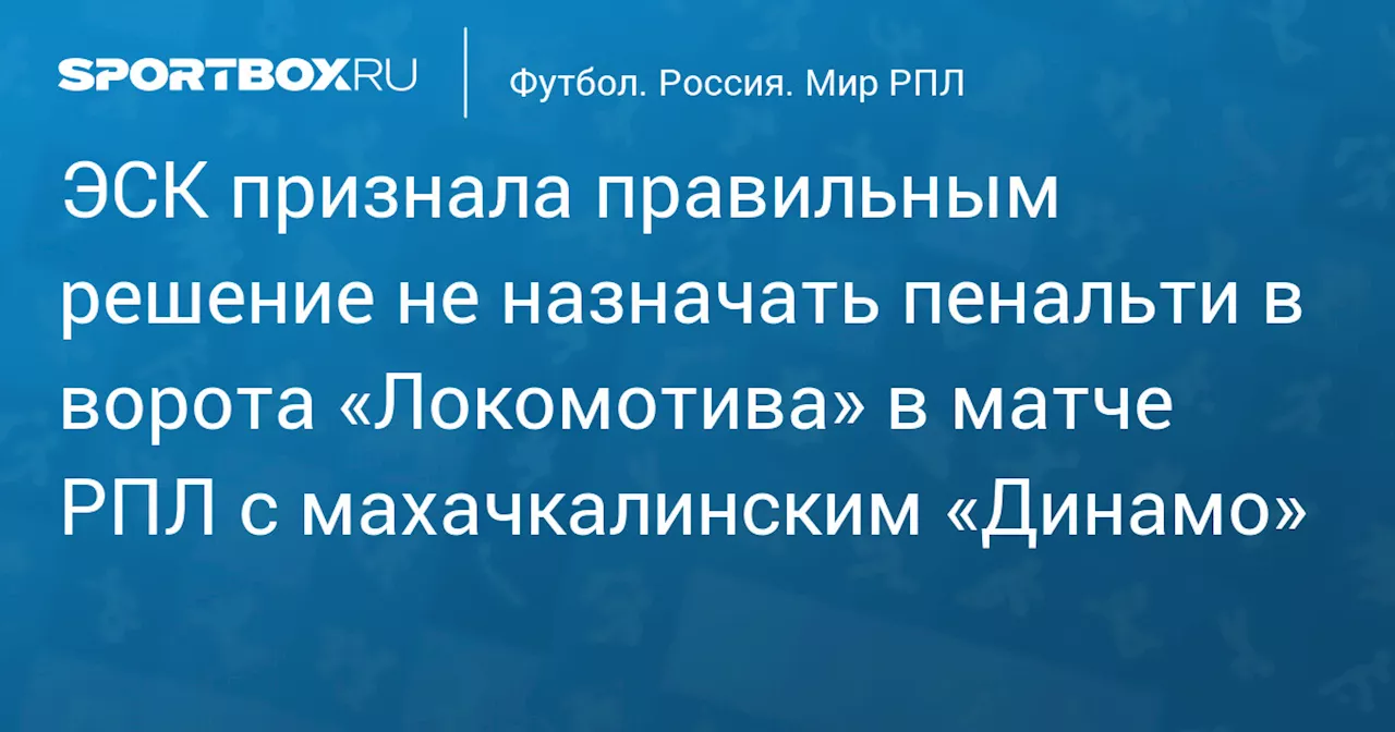 ЭСК признала правильным решение не назначать пенальти в ворота «Локомотива» в матче РПЛ с махачкалинским «Динамо»