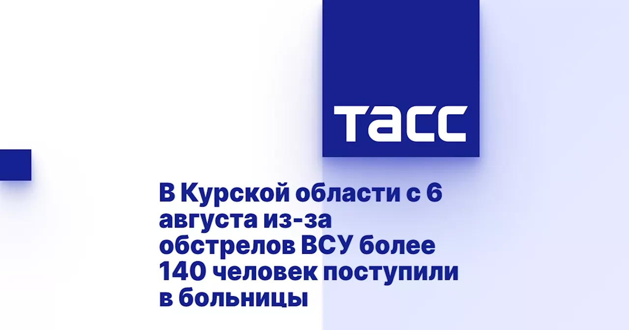 В Курской области с 6 августа из-за обстрелов ВСУ более 140 человек поступили в больницы