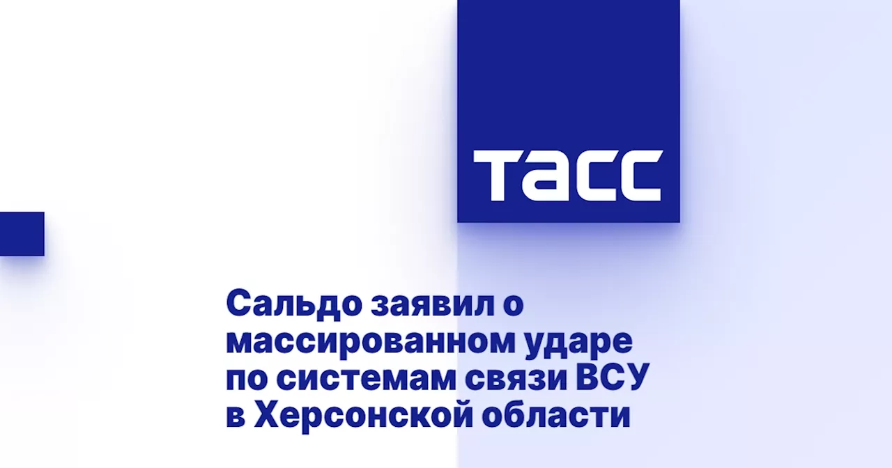 Сальдо заявил о массированном ударе по системам связи ВСУ в Херсонской области