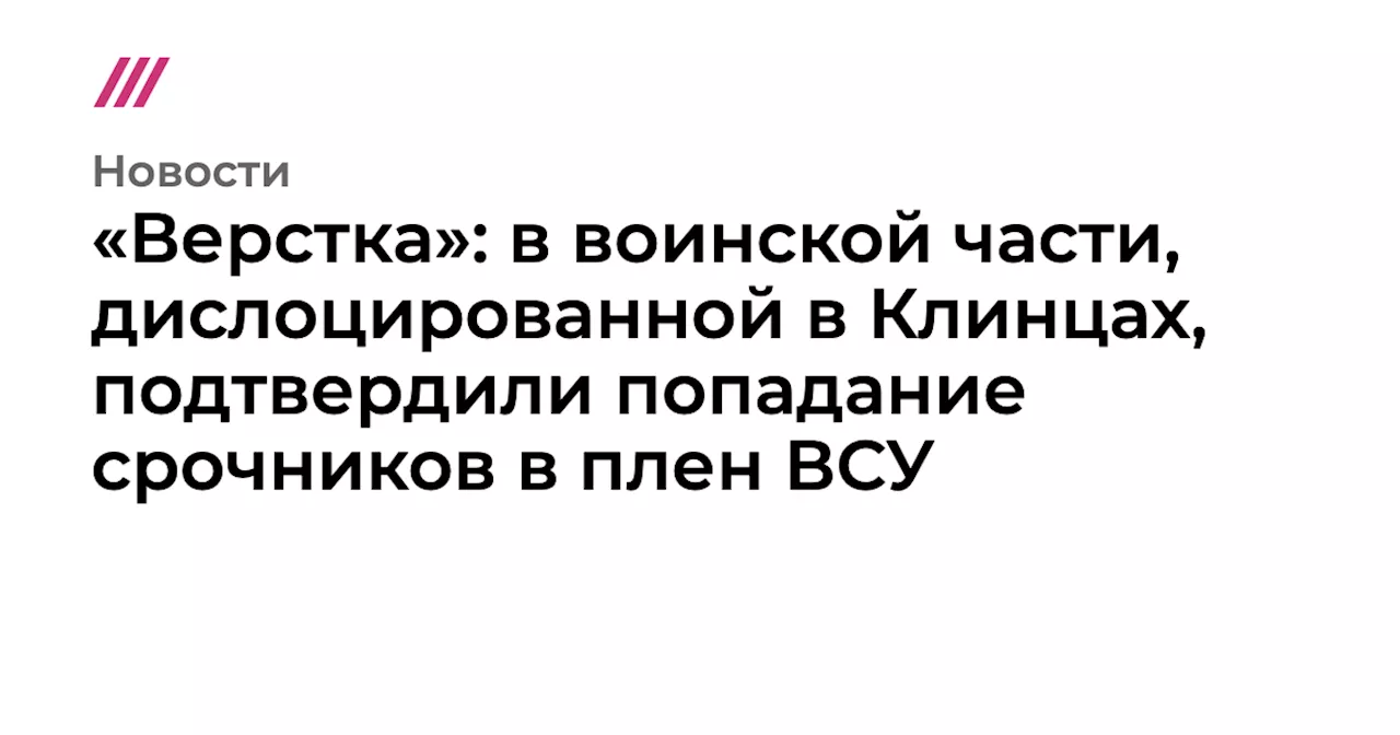 «Верстка»: в воинской части, дислоцированной в Клинцах, подтвердили попадание срочников в плен ВСУ