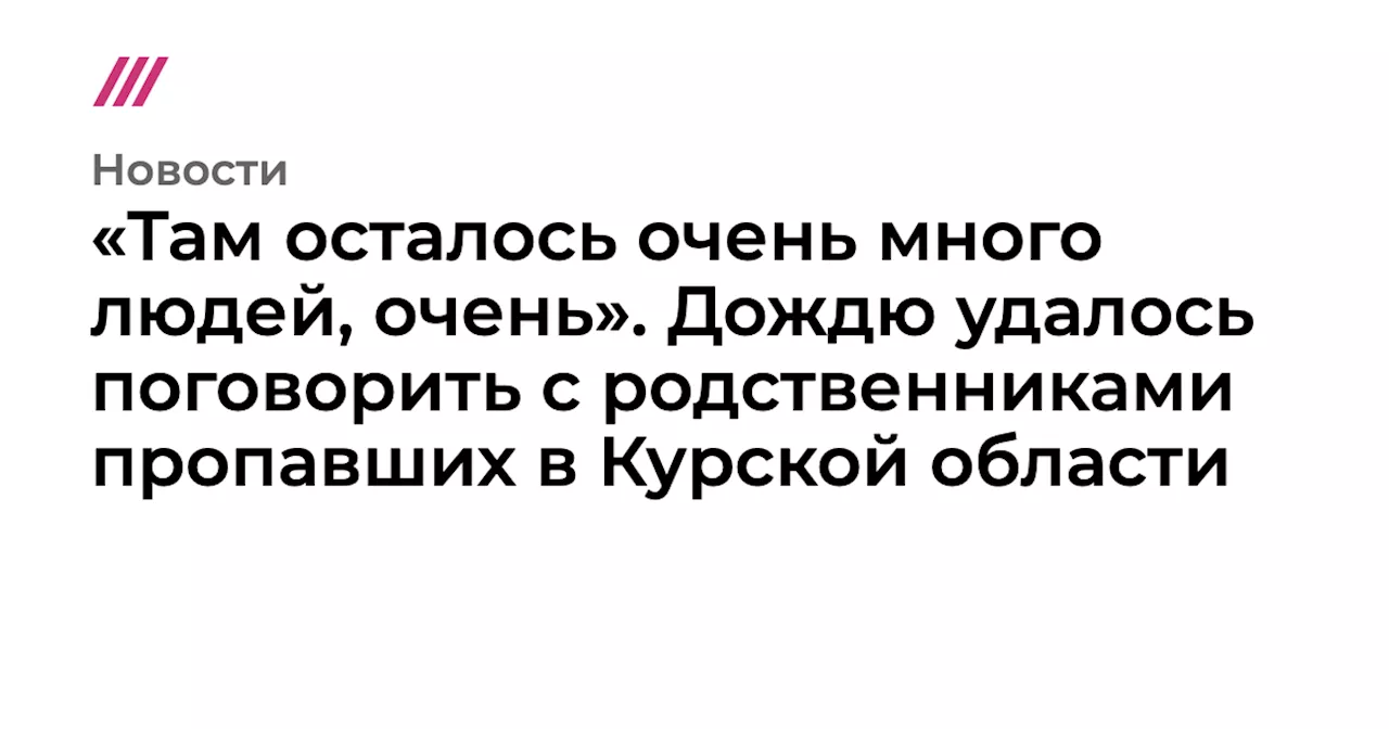 «Там осталось очень много людей, очень». Дождю удалось поговорить с родственниками пропавших в Курской области