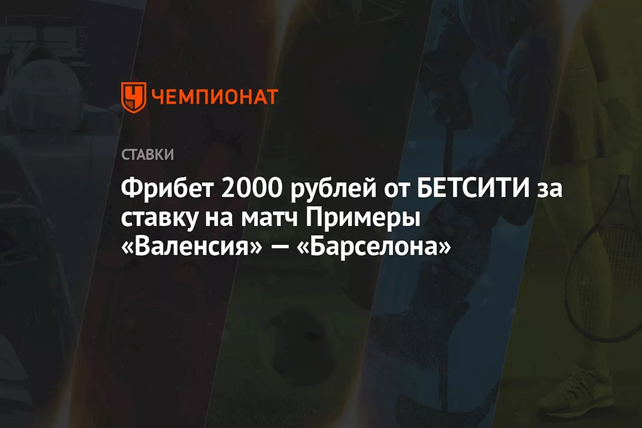 Фрибет 2000 рублей от БЕТСИТИ за ставку на матч Примеры «Валенсия» — «Барселона»