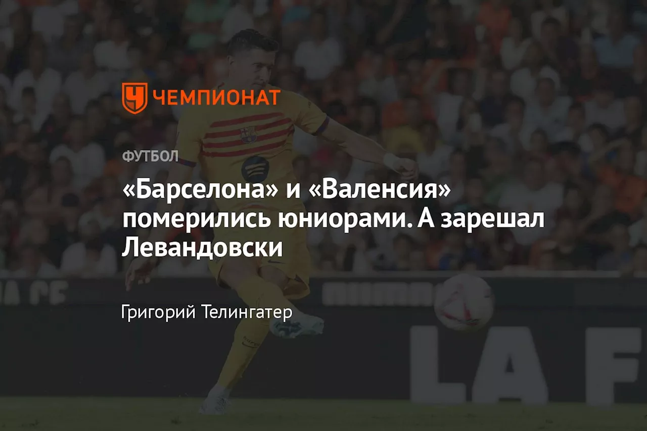 «Барселона» и «Валенсия» померились юниорами. А зарешал Левандовски