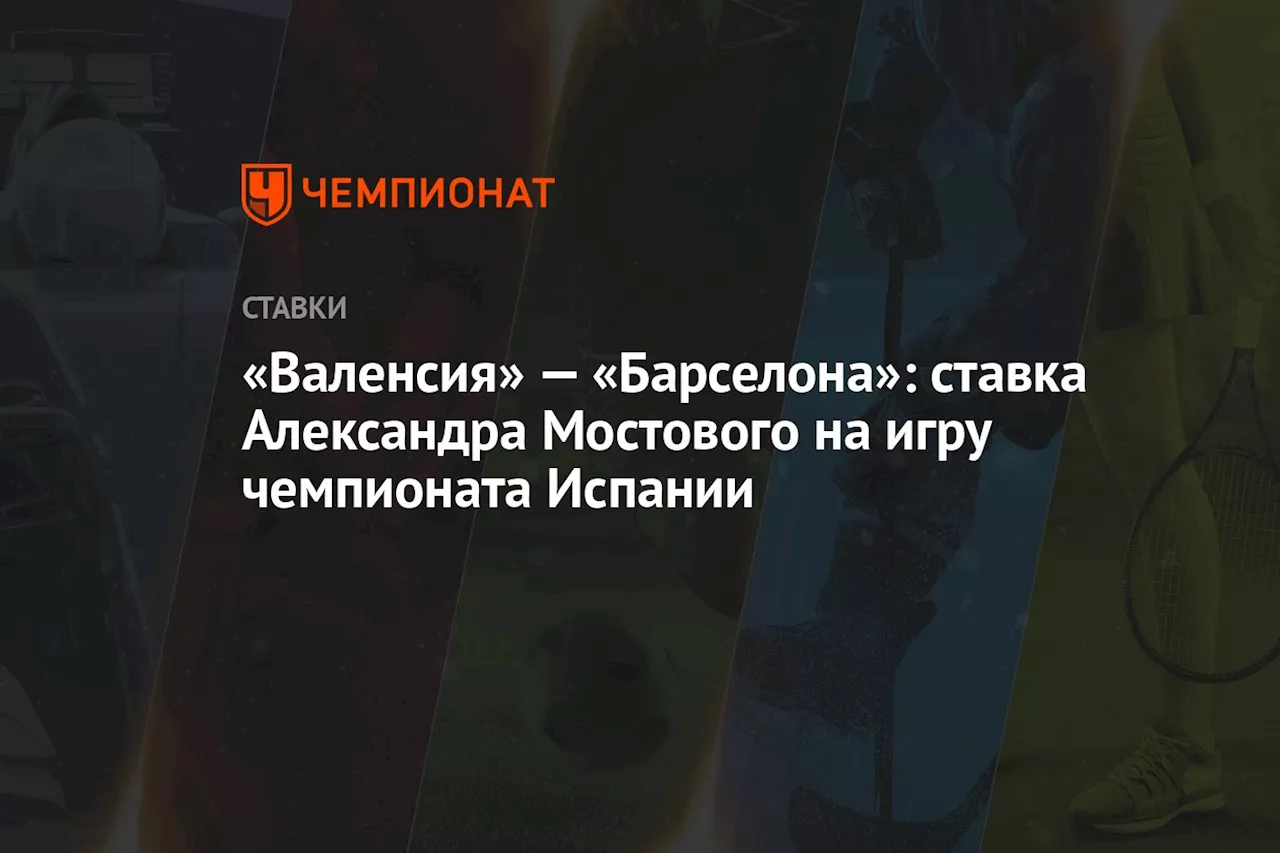 «Валенсия» — «Барселона»: ставка Александра Мостового на игру чемпионата Испании