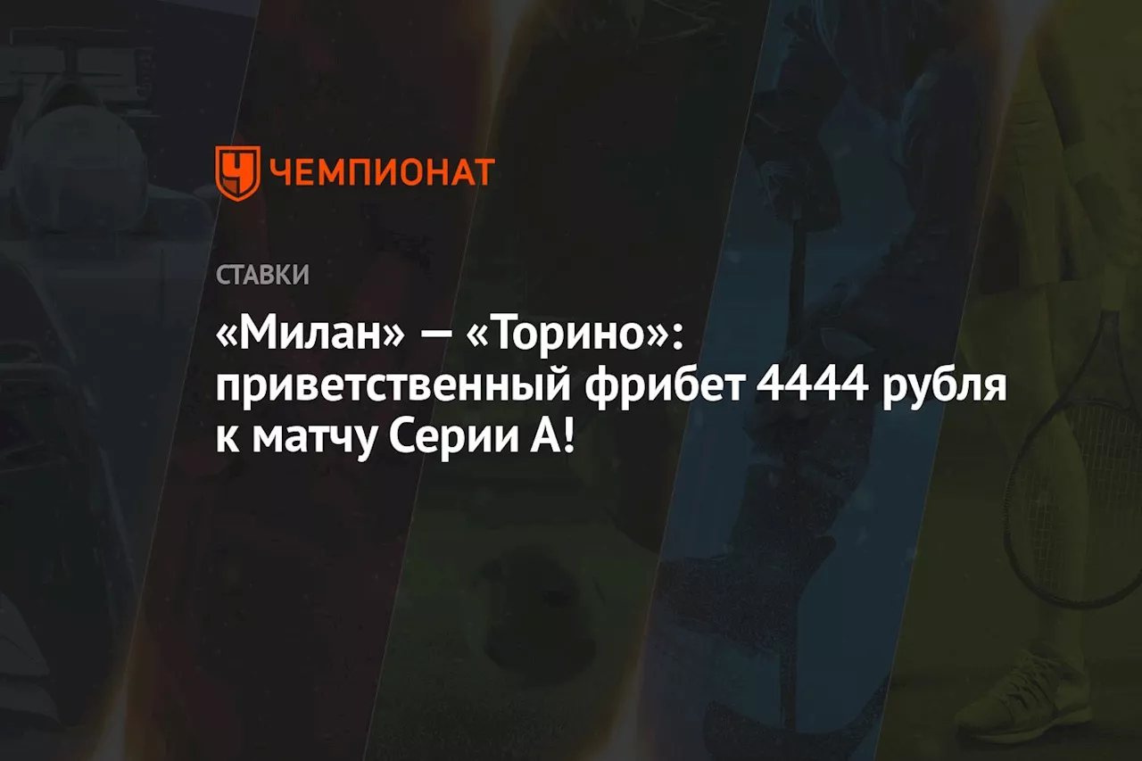 «Милан» — «Торино»: приветственный фрибет 4444 рубля к матчу Серии А!