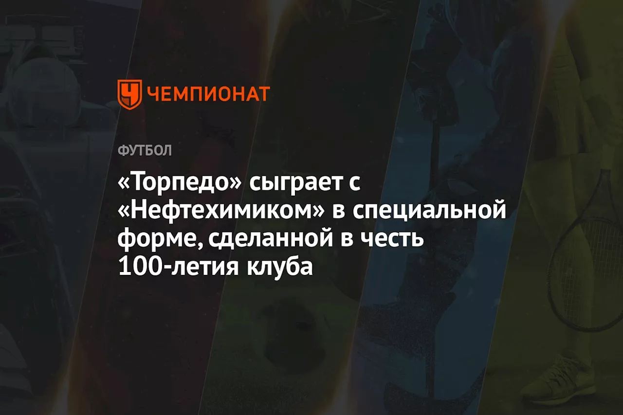 «Торпедо» сыграет с «Нефтехимиком» в специальной форме, сделанной в честь 100-летия клуба