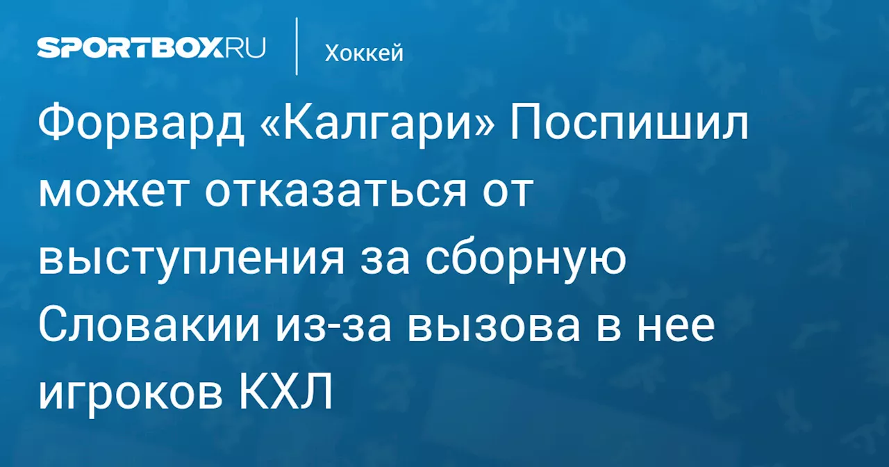 Форвард «Калгари» Поспишил может отказаться от выступления за сборную Словакии из‑за вызова в нее игроков КХЛ