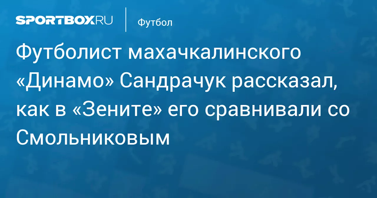 Футболист махачкалинского «Динамо» Сандрачук рассказал, как в «Зените» его сравнивали со Смольниковым