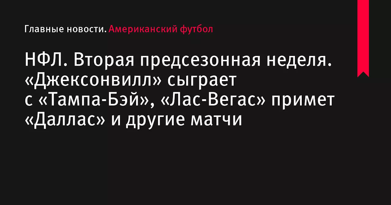 НФЛ. Вторая предсезонная неделя. «Джексонвилл» сыграет с «Тампа-Бэй», «Лас-Вегас» примет «Даллас» и другие матчи