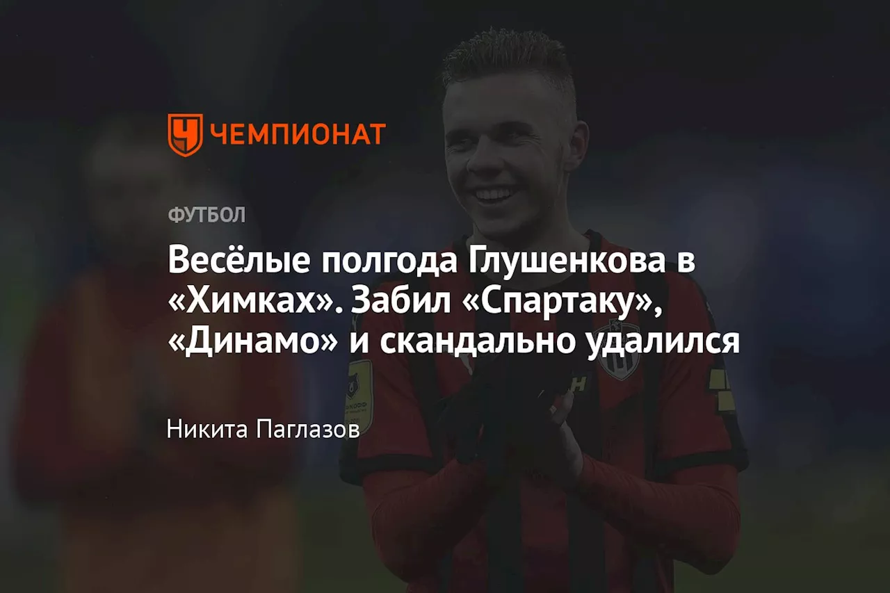 Весёлые полгода Глушенкова в «Химках». Забил «Спартаку», «Динамо» и скандально удалился