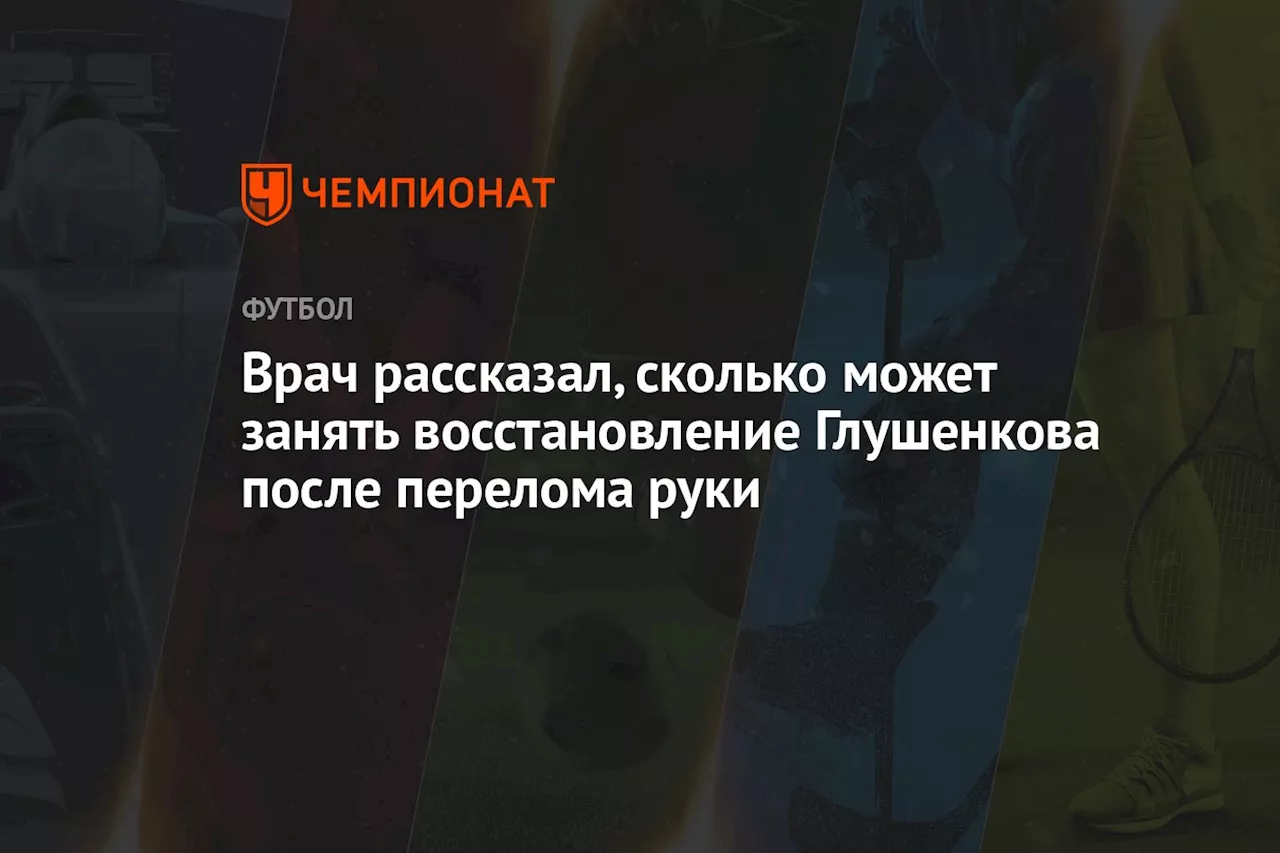 Врач рассказал, сколько может занять восстановление Глушенкова после перелома руки