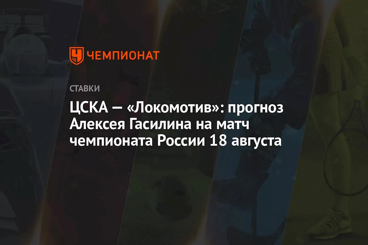 ЦСКА — «Локомотив»: прогноз Алексея Гасилина на матч чемпионата России 18 августа