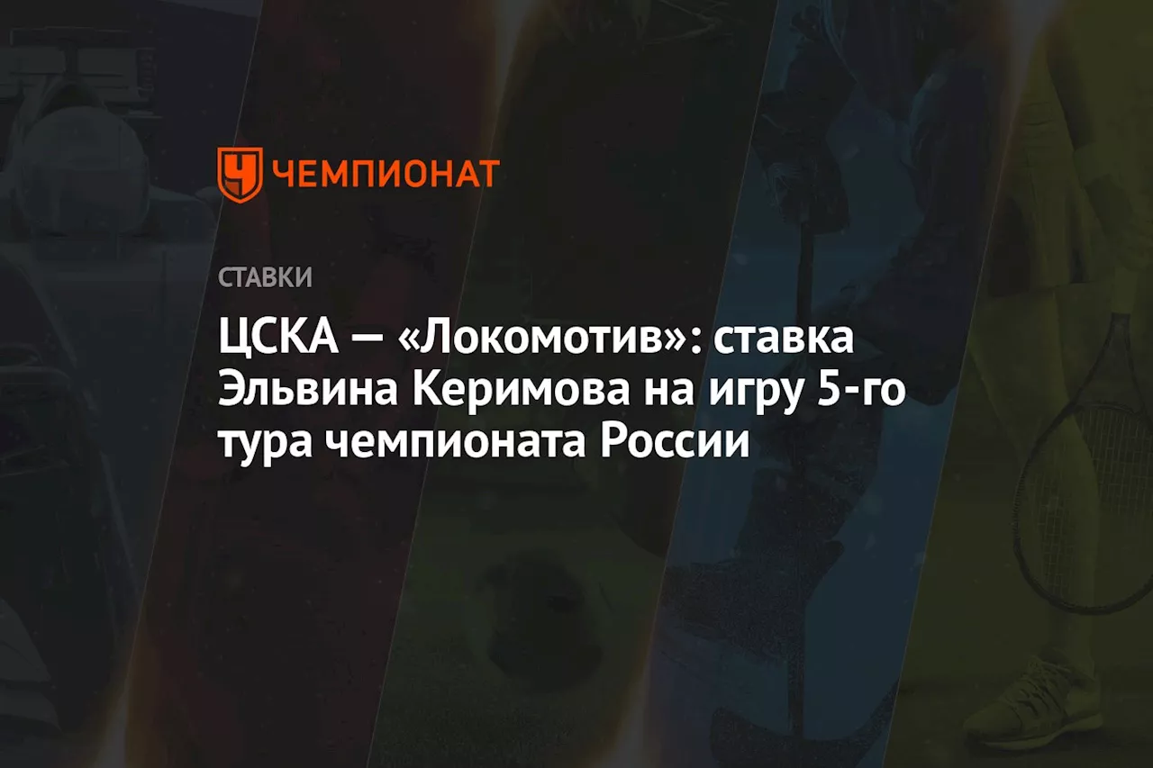 ЦСКА — «Локомотив»: ставка Эльвина Керимова на игру 5-го тура чемпионата России