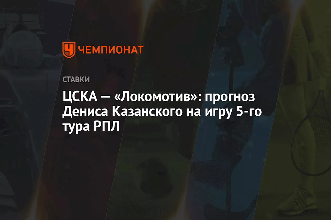 ЦСКА — «Локомотив»: прогноз Дениса Казанского на игру 5-го тура РПЛ