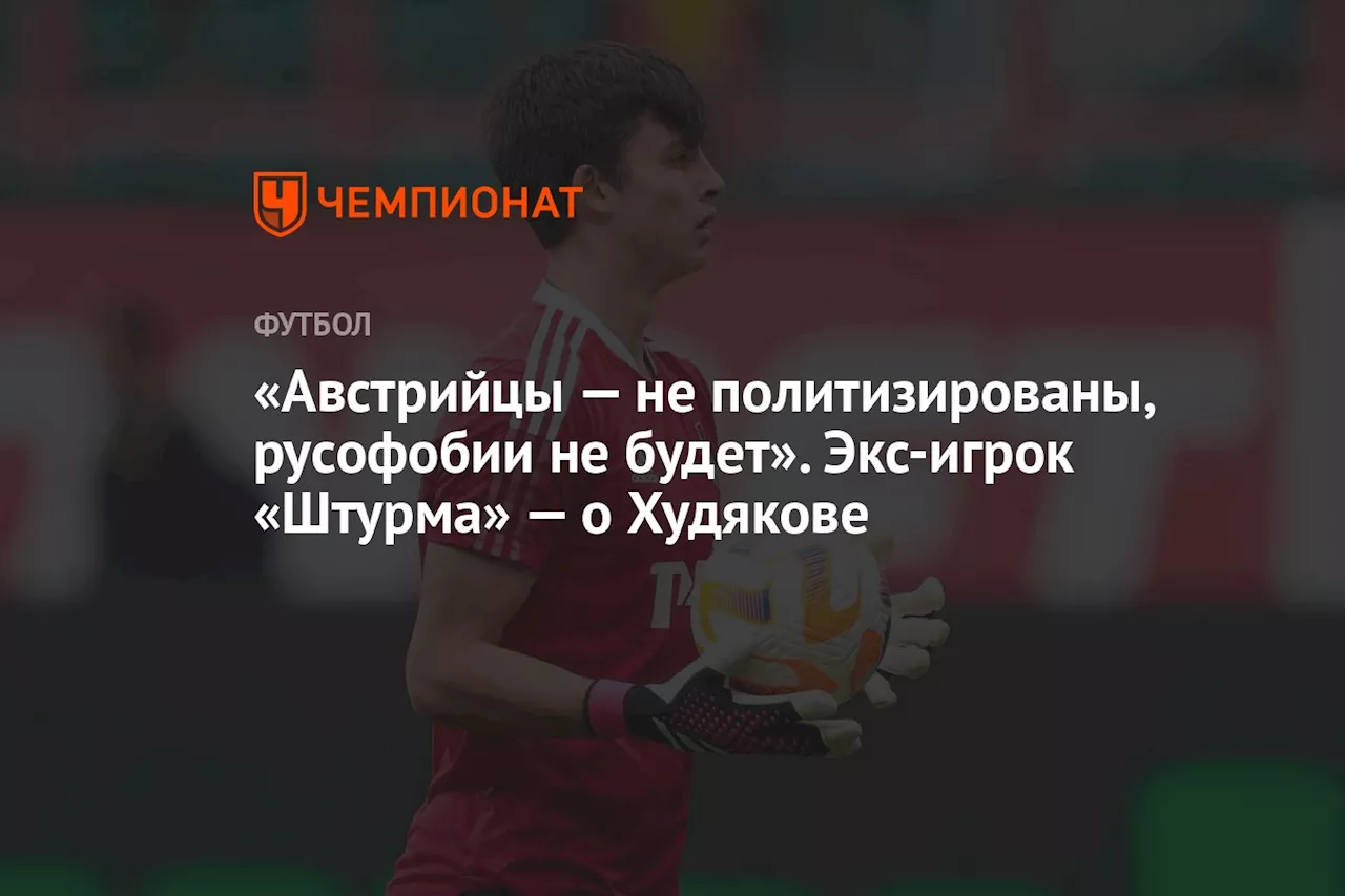 «Австрийцы — не политизированы, русофобии не будет». Экс-игрок «Штурма» — о Худякове