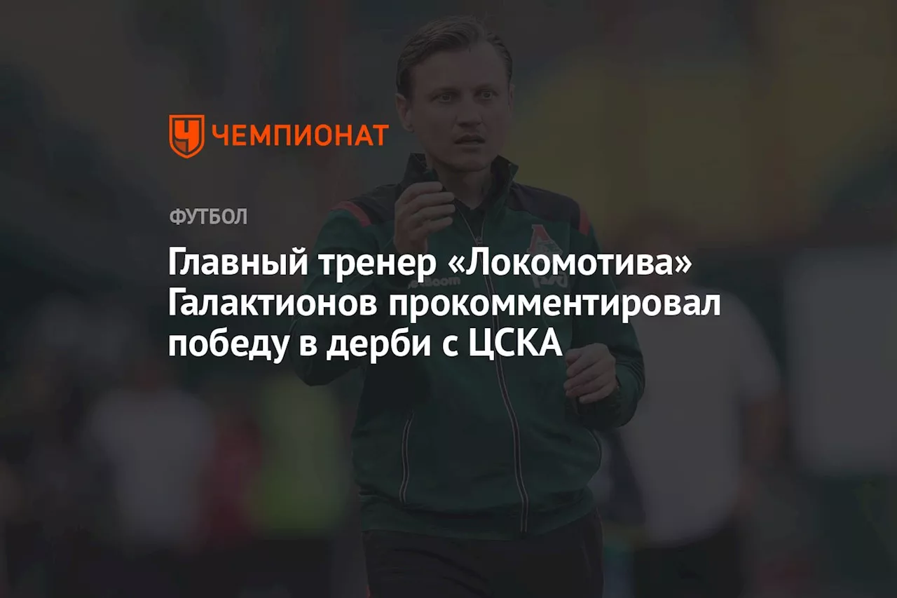 «Качество отошло на второй план». Тренер «Локомотива» Галактионов — о дерби с ЦСКА