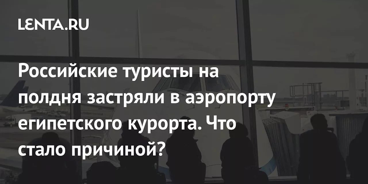 Российские туристы на полдня застряли в аэропорту египетского курорта. Что стало причиной?