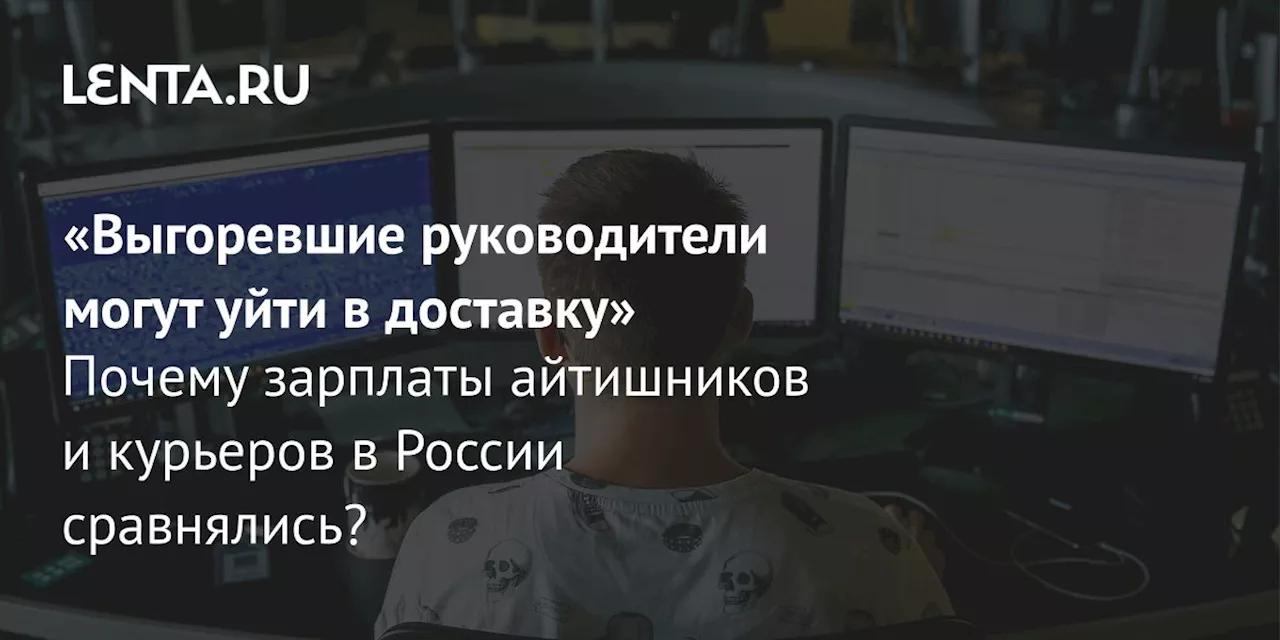 «Выгоревшие руководители могут уйти в доставку» Почему зарплаты айтишников и курьеров в России сравнялись?