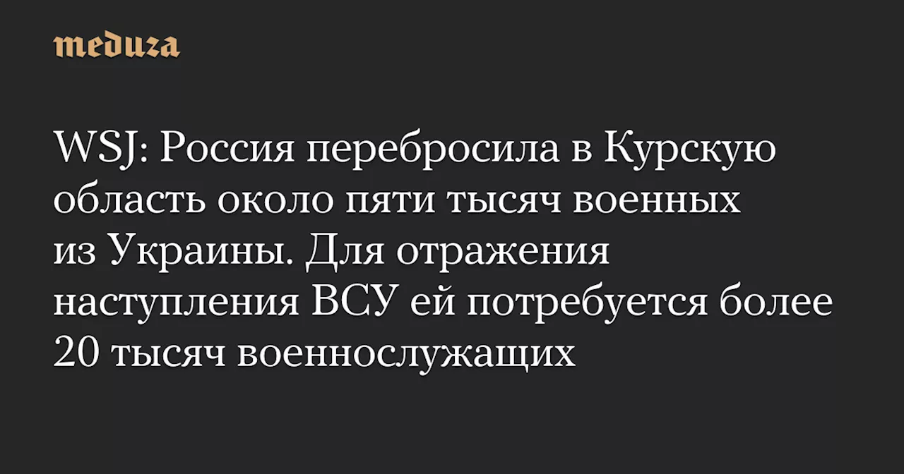 WSJ: Россия перебросила в Курскую область около пяти тысяч военных из Украины. Для отражения наступления ВСУ ей потребуется более 20 тысяч военнослужащих — Meduza