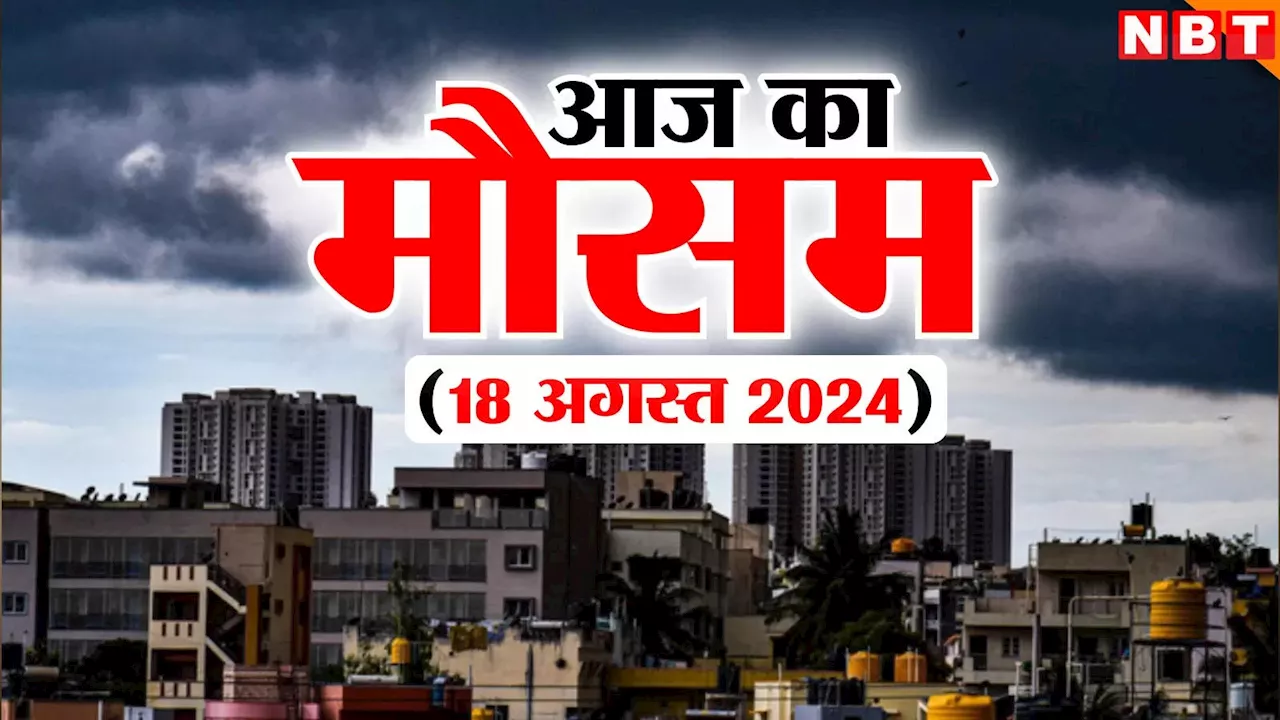 आज का मौसम 18 अगस्त 2024: दिल्ली-NCR से दूर जा रहा मॉनसून, UP-बिहार समेत इन राज्यों में बारिश का अलर्ट, जानिए वेदर अपडेट्स