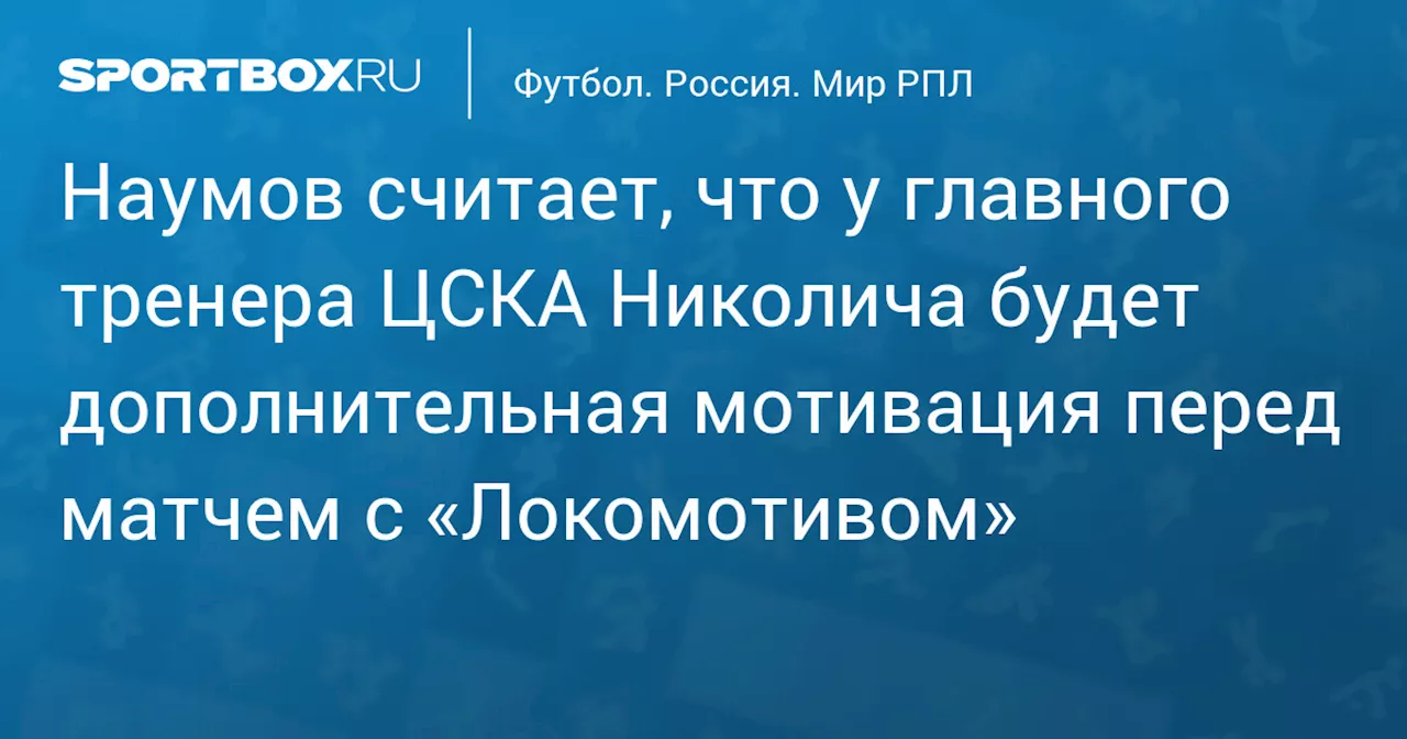 Наумов считает, что у главного тренера ЦСКА Николича будет дополнительная мотивация перед матчем с «Локомотивом»