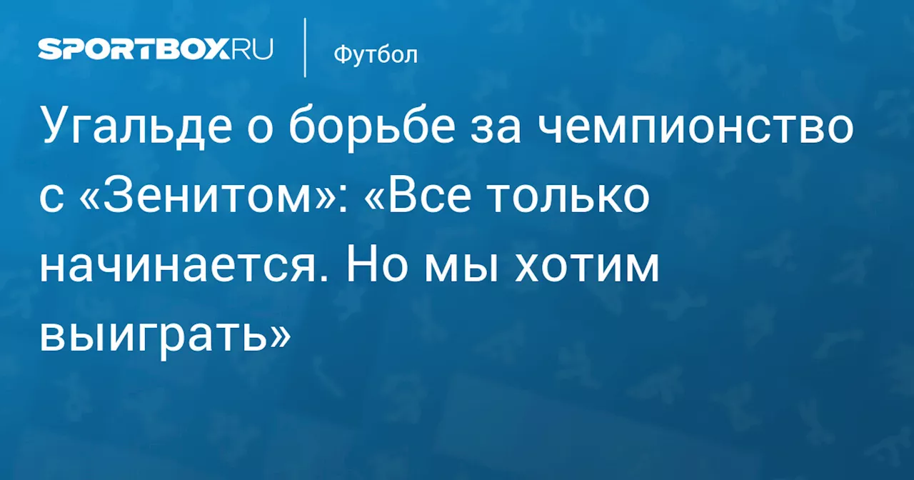 Угальде о борьбе за чемпионство с «Зенитом»: «Все только начинается. Но мы хотим выиграть»