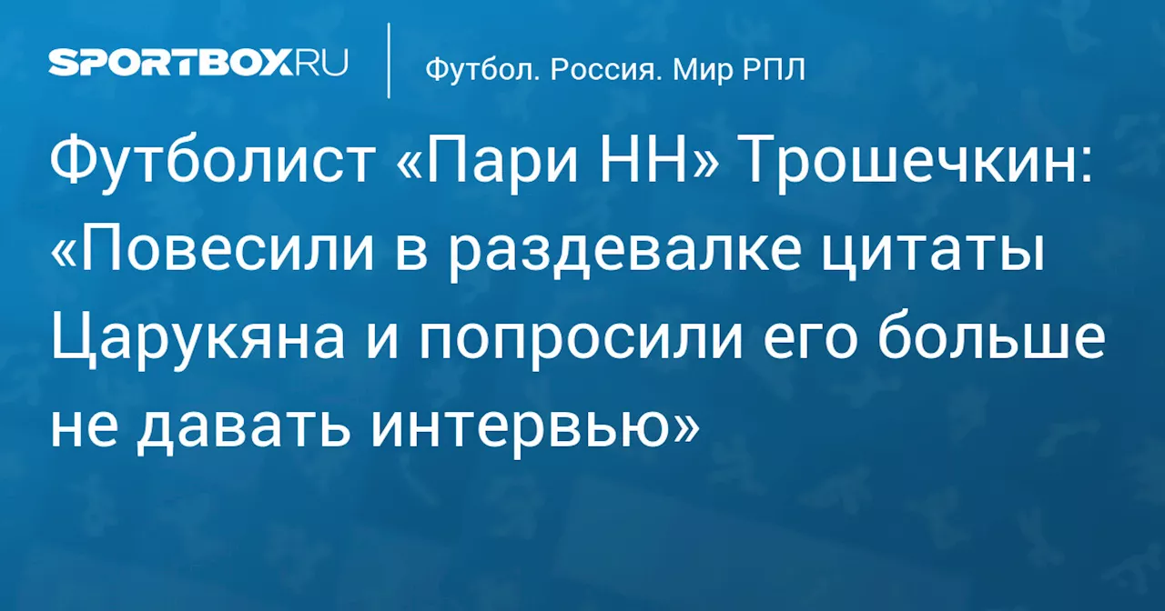 Футболист «Пари НН» Трошечкин: «Повесили в раздевалке цитаты Царукяна и попросили его больше не давать интервью»