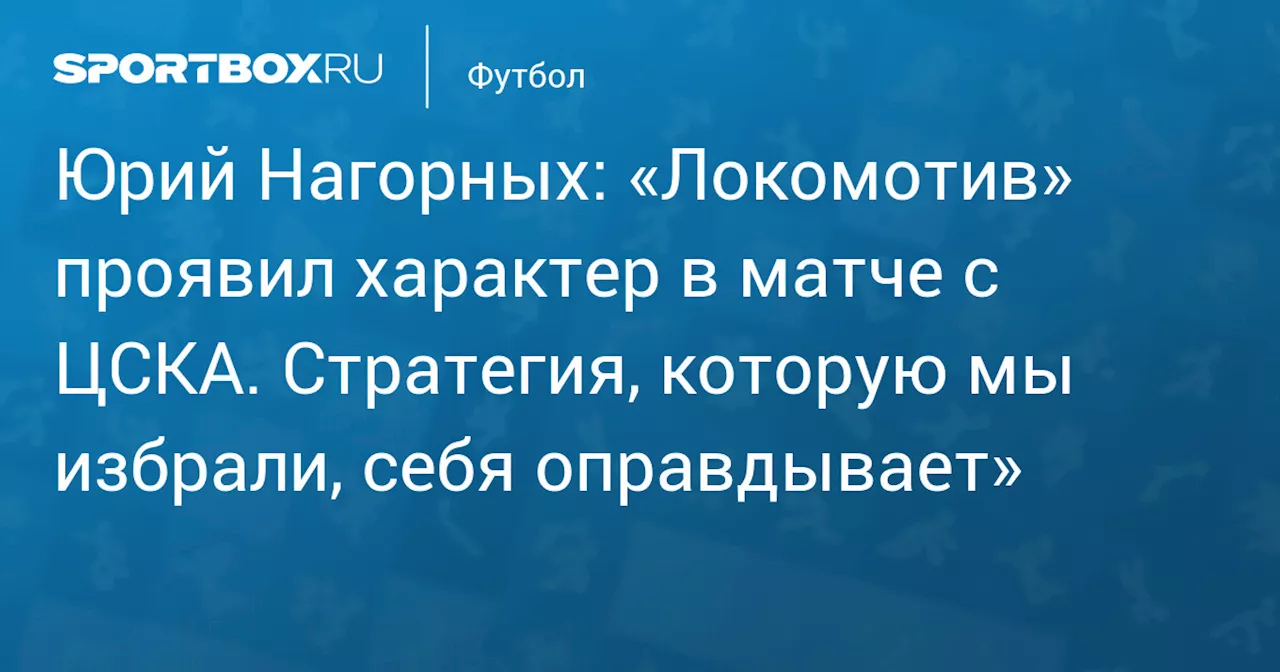 Юрий Нагорных: «Локомотив» проявил характер в матче с ЦСКА. Стратегия, которую мы избрали, себя оправдывает»